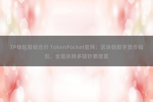 TP钱包智能合约 TokenPocket官网：区块链数字货币钱包，全面扶持多链钞票措置