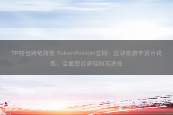 TP钱包跨链转账 TokenPocket官网：区块链数字货币钱包，全面赞成多链财富惩处